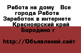 Работа на дому - Все города Работа » Заработок в интернете   . Красноярский край,Бородино г.